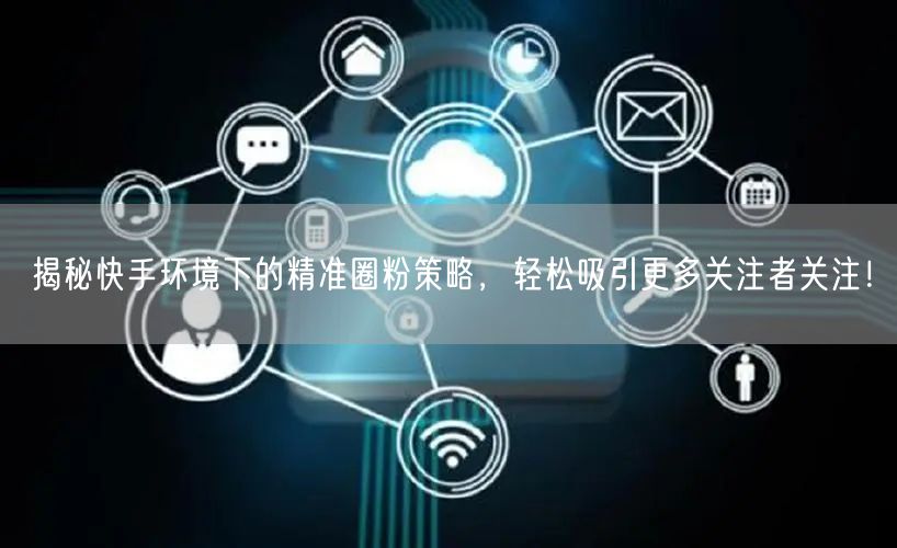 揭秘快手环境下的精准圈粉策略，轻松吸引更多关注者关注！