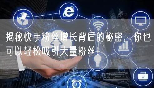 揭秘快手粉丝增长背后的秘密，你也可以轻松吸引大量粉丝！