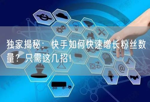 独家揭秘：快手如何快速增长粉丝数量？只需这几招！