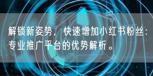 解锁新姿势，快速增加小红书粉丝：专业推广平台的优势解析。
