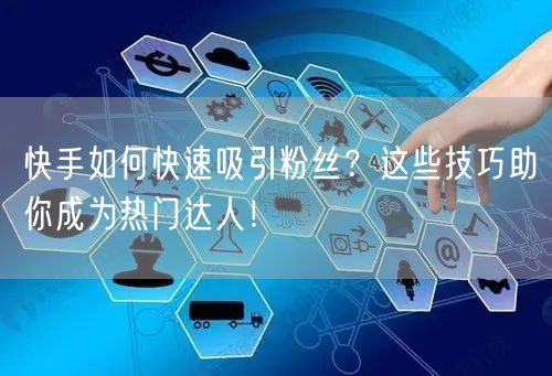 快手如何快速吸引粉丝？这些技巧助你成为热门达人！