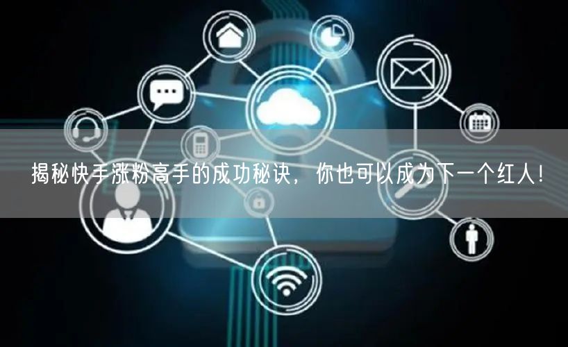揭秘快手涨粉高手的成功秘诀，你也可以成为下一个红人！