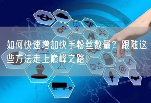 如何快速增加快手粉丝数量？跟随这些方法走上巅峰之路！