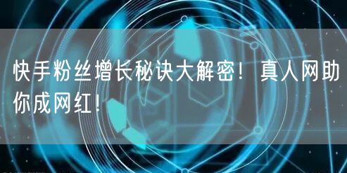 快手粉丝增长秘诀大解密！真人网助你成网红！