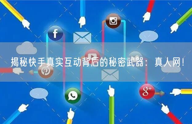 揭秘快手真实互动背后的秘密武器：真人网！
