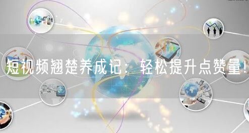 短视频翘楚养成记：轻松提升点赞量！