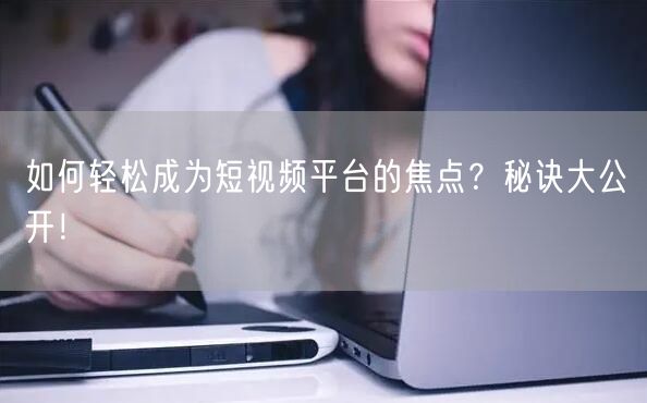 如何轻松成为短视频平台的焦点？秘诀大公开！