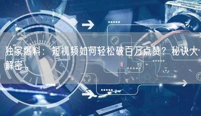 独家爆料：短视频如何轻松破百万点赞？秘诀大解密。