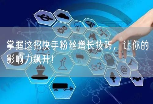 掌握这招快手粉丝增长技巧，让你的影响力飙升！
