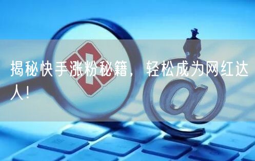 揭秘快手涨粉秘籍，轻松成为网红达人！