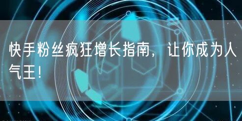 快手粉丝疯狂增长指南，让你成为人气王！