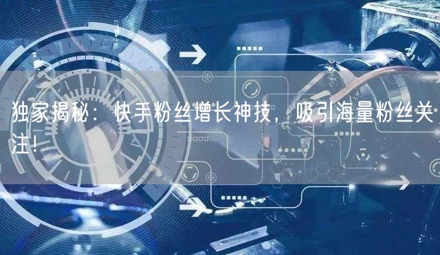 独家揭秘：快手粉丝增长神技，吸引海量粉丝关注！