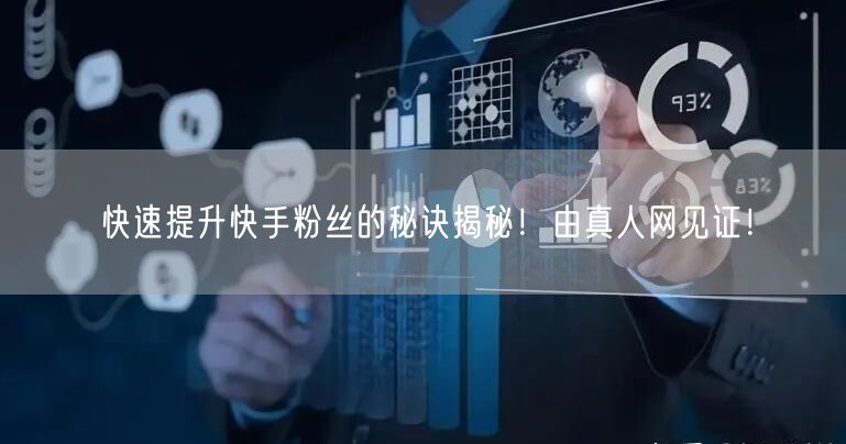 快速提升快手粉丝的秘诀揭秘！由真人网见证！