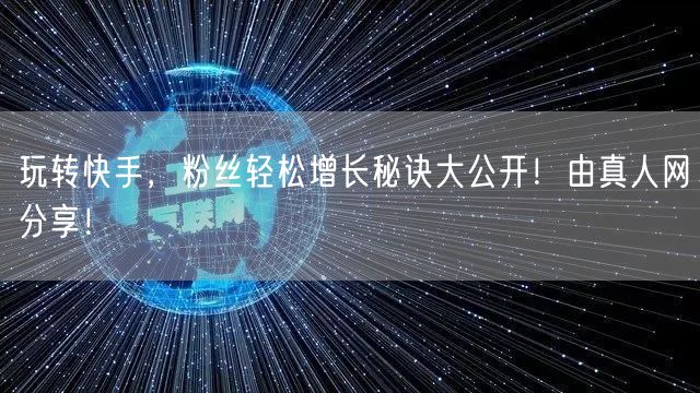 玩转快手，粉丝轻松增长秘诀大公开！由真人网分享！