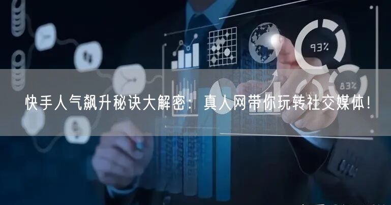 快手人气飙升秘诀大解密：真人网带你玩转社交媒体！