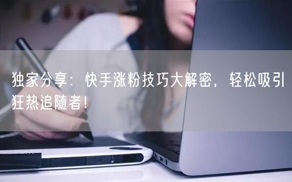 独家分享：快手涨粉技巧大解密，轻松吸引狂热追随者！