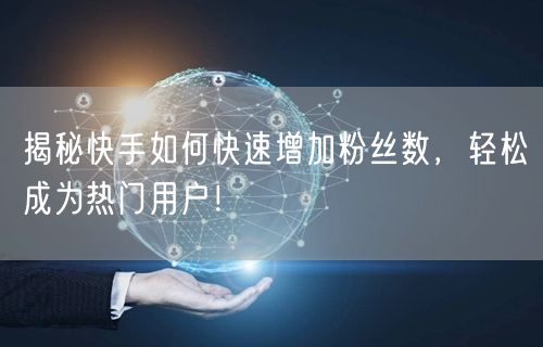 揭秘快手如何快速增加粉丝数，轻松成为热门用户！