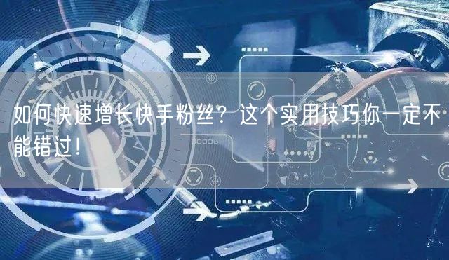 如何快速增长快手粉丝？这个实用技巧你一定不能错过！