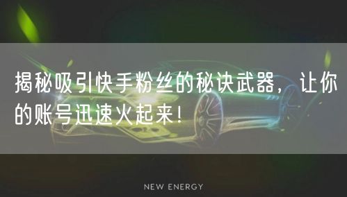 揭秘吸引快手粉丝的秘诀武器，让你的账号迅速火起来！