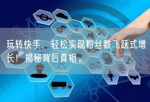 玩转快手，轻松实现粉丝数飞跃式增长！揭秘背后真相。