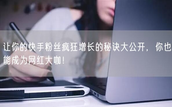 让你的快手粉丝疯狂增长的秘诀大公开，你也能成为网红大咖！