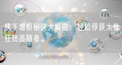 快手增粉秘诀大解密，轻松俘获大批狂热追随者。