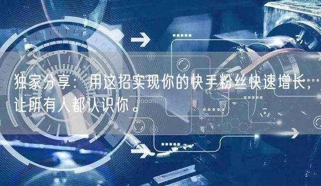 独家分享：用这招实现你的快手粉丝快速增长，让所有人都认识你。