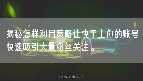 揭秘怎样利用策略让快手上你的账号快速吸引大量粉丝关注。