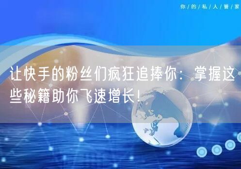 让快手的粉丝们疯狂追捧你：掌握这些秘籍助你飞速增长！