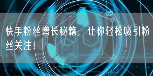 快手粉丝增长秘籍，让你轻松吸引粉丝关注！