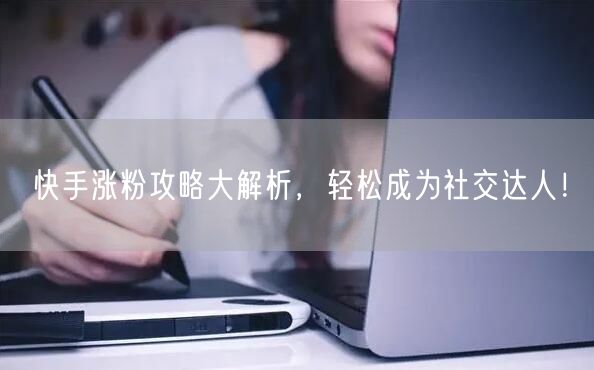 快手涨粉攻略大解析，轻松成为社交达人！