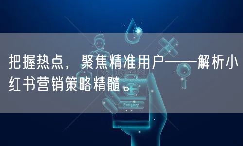 把握热点，聚焦精准用户——解析小红书营销策略精髓。