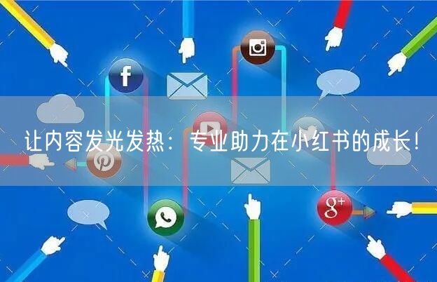 让内容发光发热：专业助力在小红书的成长！