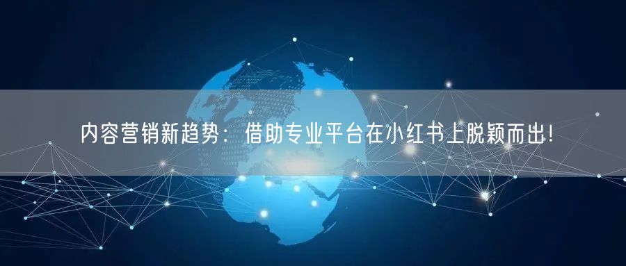 内容营销新趋势：借助专业平台在小红书上脱颖而出！