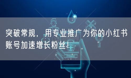 突破常规，用专业推广为你的小红书账号加速增长粉丝！
