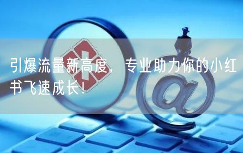 引爆流量新高度，专业助力你的小红书飞速成长！