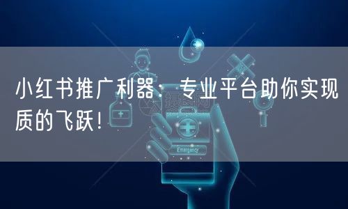 小红书推广利器：专业平台助你实现质的飞跃！