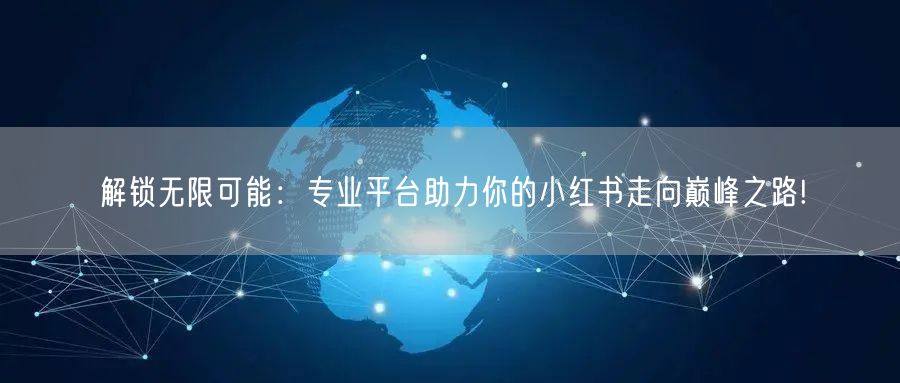 解锁无限可能：专业平台助力你的小红书走向巅峰之路!