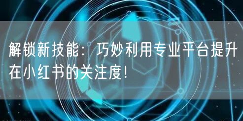 解锁新技能：巧妙利用专业平台提升在小红书的关注度！