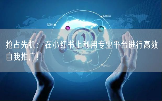 抢占先机：在小红书上利用专业平台进行高效自我推广！