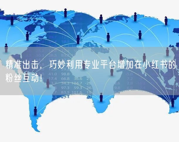 精准出击，巧妙利用专业平台增加在小红书的粉丝互动！