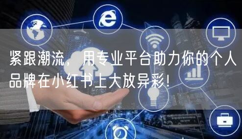 紧跟潮流，用专业平台助力你的个人品牌在小红书上大放异彩！
