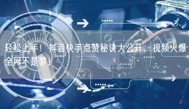 轻松上手！抖音快手点赞秘诀大公开，视频火爆全网不是梦！
