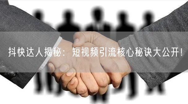 抖快达人揭秘：短视频引流核心秘诀大公开！