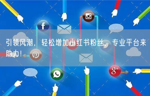 引领风潮，轻松增加小红书粉丝，专业平台来助力！