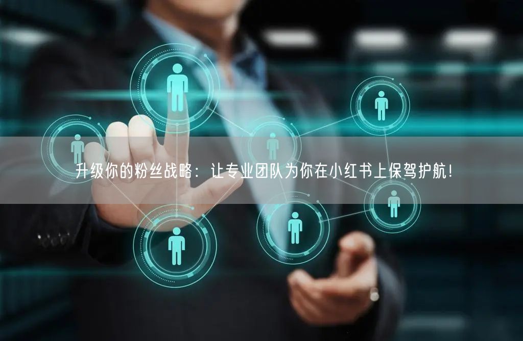 升级你的粉丝战略：让专业团队为你在小红书上保驾护航！