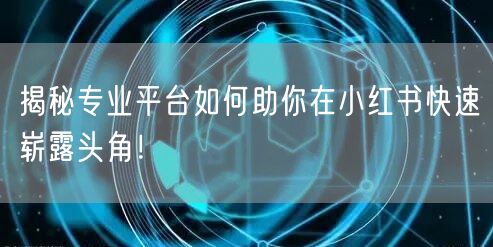 揭秘专业平台如何助你在小红书快速崭露头角！