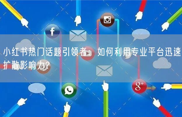 小红书热门话题引领者：如何利用专业平台迅速扩散影响力？