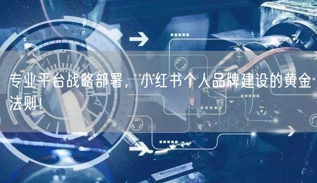 专业平台战略部署，小红书个人品牌建设的黄金法则！