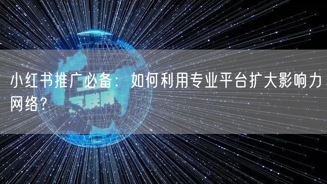 小红书推广必备：如何利用专业平台扩大影响力网络？